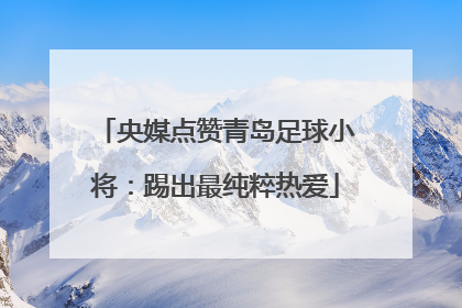 央媒点赞青岛足球小将：踢出最纯粹热爱
