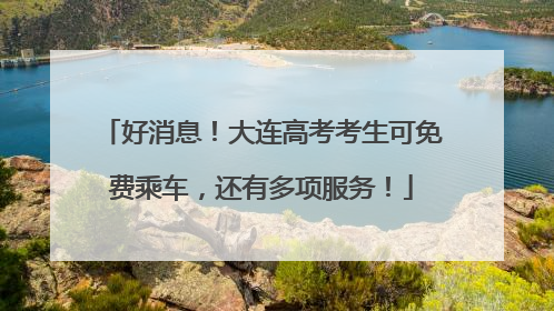 好消息！大连高考考生可免费乘车，还有多项服务！