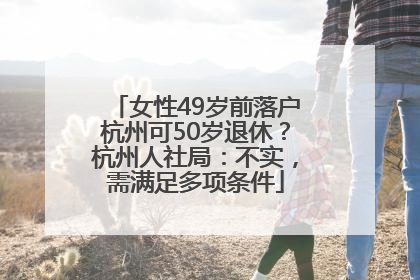 女性49岁前落户杭州可50岁退休？杭州人社局：不实，需满足多项条件