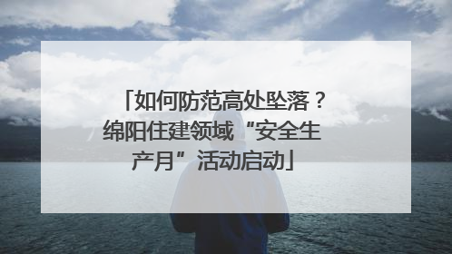 如何防范高处坠落？绵阳住建领域“安全生产月”活动启动