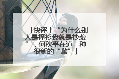 快评丨“为什么别人是撞衫我就是抄袭”，何秋亊在道一种很新的“歉”