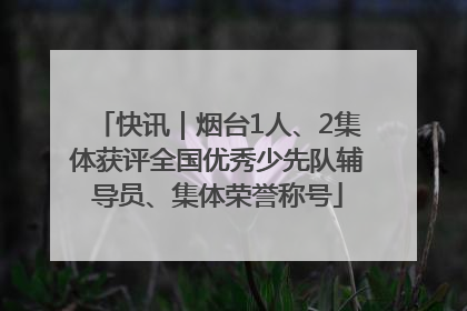 快讯｜烟台1人、2集体获评全国优秀少先队辅导员、集体荣誉称号