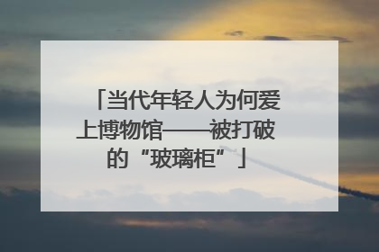 当代年轻人为何爱上博物馆——被打破的“玻璃柜”