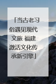 当古老习俗遇见现代文旅 福建激活文化传承新引擎