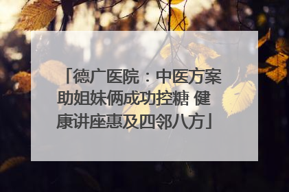 德广医院：中医方案助姐妹俩成功控糖 健康讲座惠及四邻八方