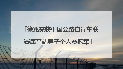 徐兆亮获中国公路自行车联赛康平站男子个人赛冠军