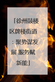 徐州鼓楼区牌楼街道：聚势谋发展 服务赋新能