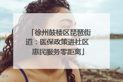 徐州鼓楼区琵琶街道：医保政策进社区 惠民服务零距离