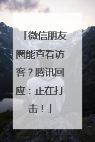 微信朋友圈能查看访客？腾讯回应：正在打击！