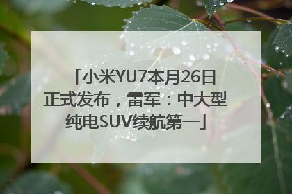 小米YU7本月26日正式发布，雷军：中大型纯电SUV续航第一