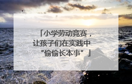 小学劳动竞赛，让孩子们在实践中“偷偷长本事”