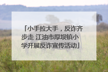 小手拉大手，反诈齐步走 江油市厚坝镇小学开展反诈宣传活动