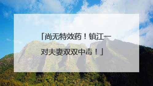 尚无特效药！镇江一对夫妻双双中毒！