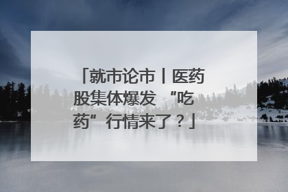 就市论市丨医药股集体爆发 “吃药”行情来了？