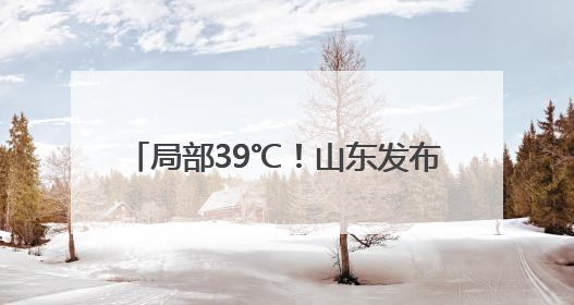局部39℃！山东发布高温黄色预警 5日—9日将出现高温天气