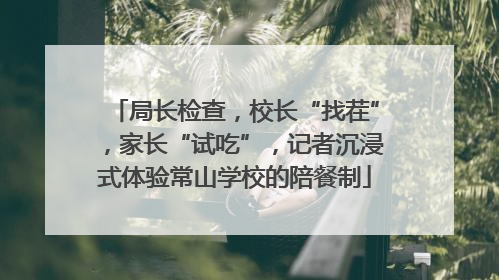 局长检查，校长“找茬”，家长“试吃”，记者沉浸式体验常山学校的陪餐制