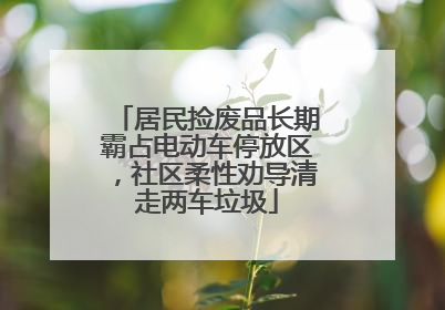 居民捡废品长期霸占电动车停放区，社区柔性劝导清走两车垃圾