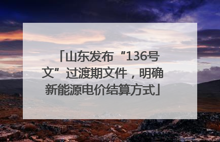 山东发布“136号文”过渡期文件，明确新能源电价结算方式