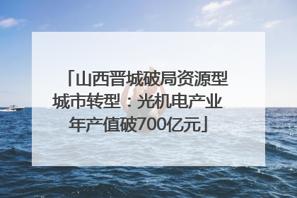 山西晋城破局资源型城市转型：光机电产业年产值破700亿元