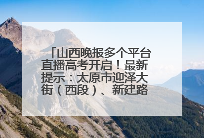 山西晚报多个平台直播高考开启！最新提示：太原市迎泽大街（西段）、新建路、人民南路高考期间增开路口