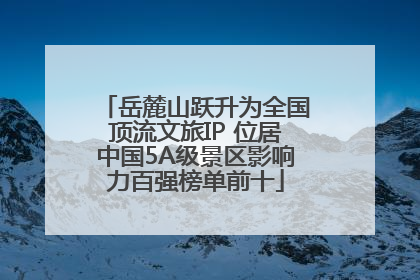 岳麓山跃升为全国顶流文旅IP 位居中国5A级景区影响力百强榜单前十