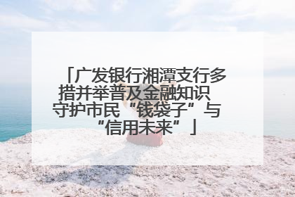 广发银行湘潭支行多措并举普及金融知识 守护市民“钱袋子”与“信用未来”