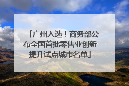 广州入选！商务部公布全国首批零售业创新提升试点城市名单