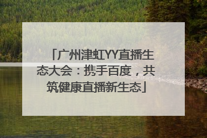 广州津虹YY直播生态大会：携手百度，共筑健康直播新生态