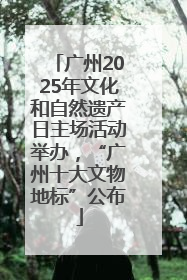 广州2025年文化和自然遗产日主场活动举办，“广州十大文物地标”公布