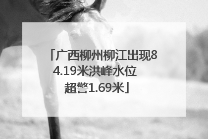 广西柳州柳江出现84.19米洪峰水位 超警1.69米