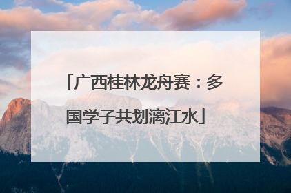 广西桂林龙舟赛：多国学子共划漓江水