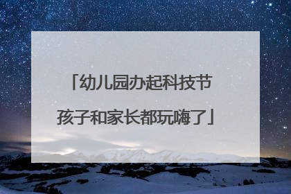幼儿园办起科技节 孩子和家长都玩嗨了