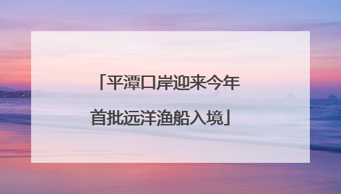 平潭口岸迎来今年首批远洋渔船入境