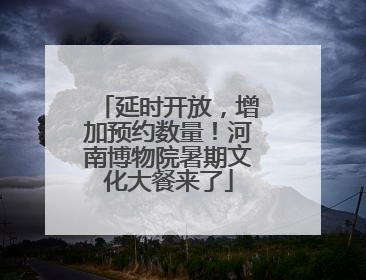 延时开放，增加预约数量！河南博物院暑期文化大餐来了