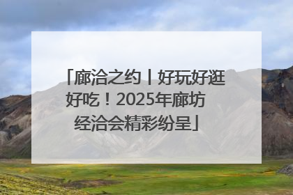 廊洽之约丨好玩好逛好吃！2025年廊坊经洽会精彩纷呈