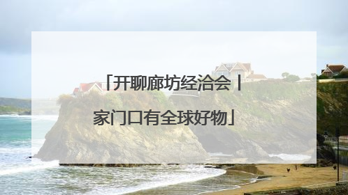 开聊廊坊经洽会丨家门口有全球好物