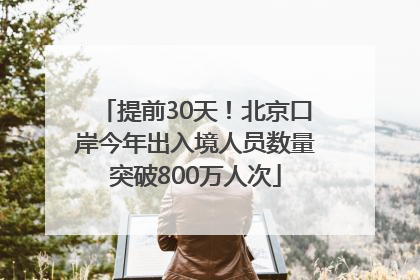 提前30天！北京口岸今年出入境人员数量突破800万人次
