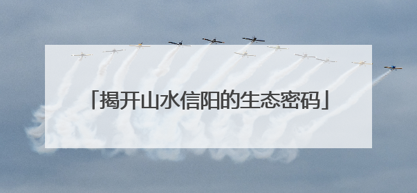 揭开山水信阳的生态密码