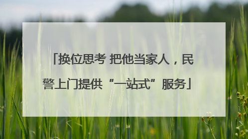 换位思考 把他当家人，民警上门提供“一站式”服务