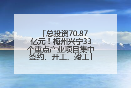 总投资70.87亿元！梅州兴宁33个重点产业项目集中签约、开工、竣工