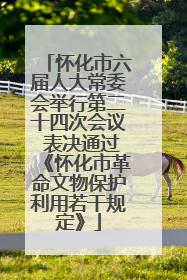怀化市六届人大常委会举行第二十四次会议 表决通过《怀化市革命文物保护利用若干规定》