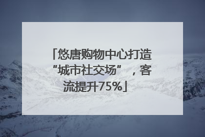 悠唐购物中心打造“城市社交场”，客流提升75%