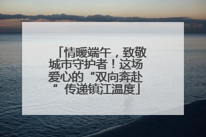 情暖端午，致敬城市守护者！这场爱心的“双向奔赴”传递镇江温度