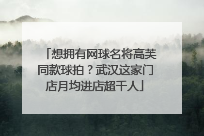 想拥有网球名将高芙同款球拍？武汉这家门店月均进店超千人