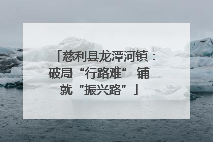 慈利县龙潭河镇：破局“行路难” 铺就“振兴路”