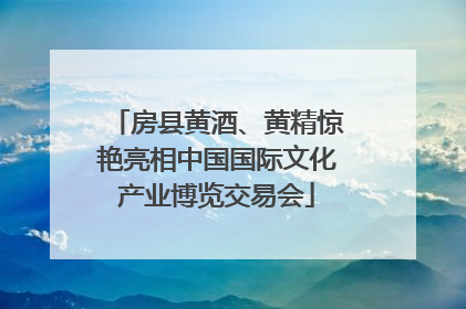 房县黄酒、黄精惊艳亮相中国国际文化产业博览交易会