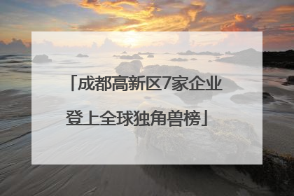 成都高新区7家企业登上全球独角兽榜