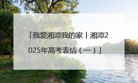 我爱湘潭我的家丨湘潭2025年高考表情（一）