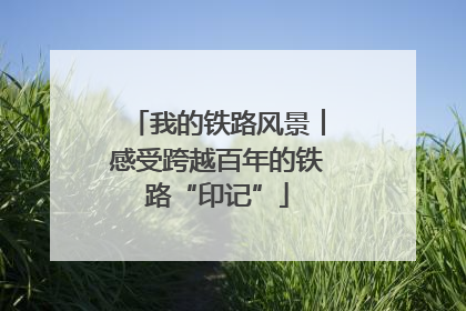 我的铁路风景︱感受跨越百年的铁路“印记”
