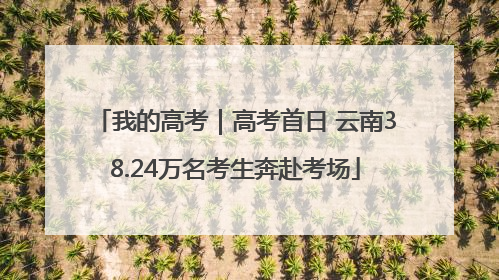 我的高考｜高考首日 云南38.24万名考生奔赴考场